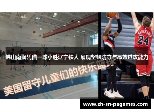 佛山南狮凭借一球小胜辽宁铁人 展现坚韧防守与高效进攻能力