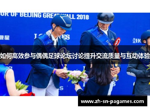 如何高效参与偶偶足球论坛讨论提升交流质量与互动体验 如何高效参与偶偶足球论坛讨论提升交流质量与互动体验