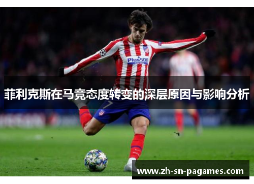 菲利克斯在马竞态度转变的深层原因与影响分析 菲利克斯在马竞态度转变的深层原因与影响分析