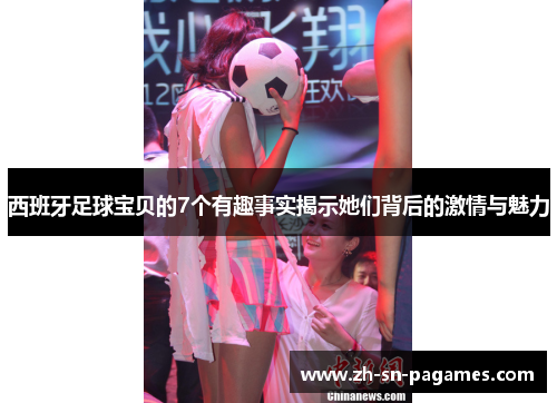 西班牙足球宝贝的7个有趣事实揭示她们背后的激情与魅力 西班牙足球宝贝的7个有趣事实揭示她们背后的激情与魅力