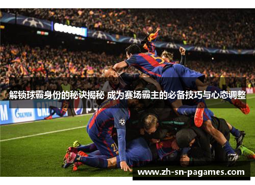 解锁球霸身份的秘诀揭秘 成为赛场霸主的必备技巧与心态调整