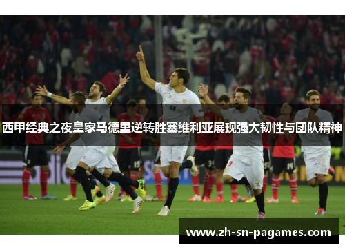西甲经典之夜皇家马德里逆转胜塞维利亚展现强大韧性与团队精神