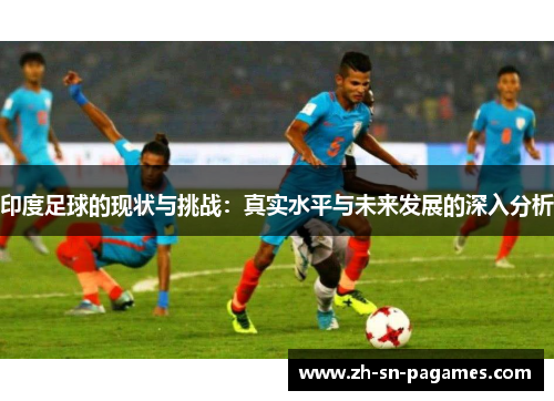 印度足球的现状与挑战：真实水平与未来发展的深入分析