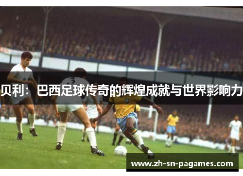 贝利：巴西足球传奇的辉煌成就与世界影响力