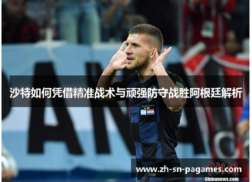 沙特如何凭借精准战术与顽强防守战胜阿根廷解析 沙特如何凭借精准战术与顽强防守战胜阿根廷解析