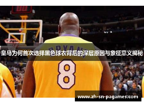 皇马为何首次选择黑色球衣背后的深层原因与象征意义揭秘 皇马为何首次选择黑色球衣背后的深层原因与象征意义揭秘