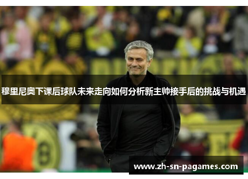 穆里尼奥下课后球队未来走向如何分析新主帅接手后的挑战与机遇 穆里尼奥下课后球队未来走向如何分析新主帅接手后的挑战与机遇