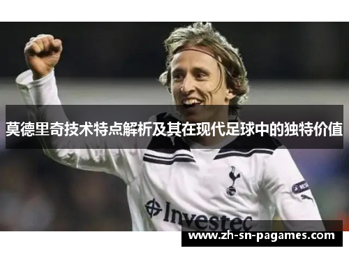 莫德里奇技术特点解析及其在现代足球中的独特价值 莫德里奇技术特点解析及其在现代足球中的独特价值