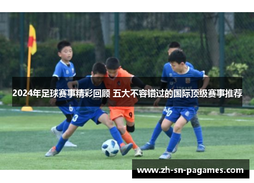 2024年足球赛事精彩回顾 五大不容错过的国际顶级赛事推荐 2024年足球赛事精彩回顾 五大不容错过的国际顶级赛事推荐