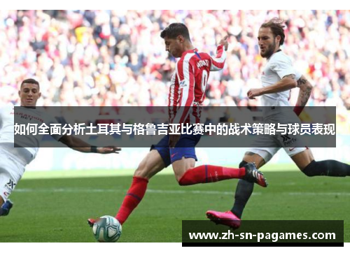 如何全面分析土耳其与格鲁吉亚比赛中的战术策略与球员表现