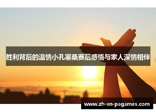 胜利背后的温情小孔塞桑赛后感悟与家人深情相伴 胜利背后的温情小孔塞桑赛后感悟与家人深情相伴