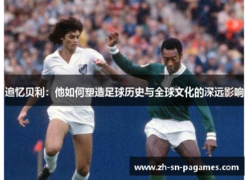 追忆贝利：他如何塑造足球历史与全球文化的深远影响