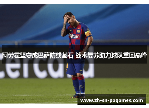 阿劳霍坚守成巴萨防线基石 战术复苏助力球队重回巅峰 阿劳霍坚守成巴萨防线基石 战术复苏助力球队重回巅峰