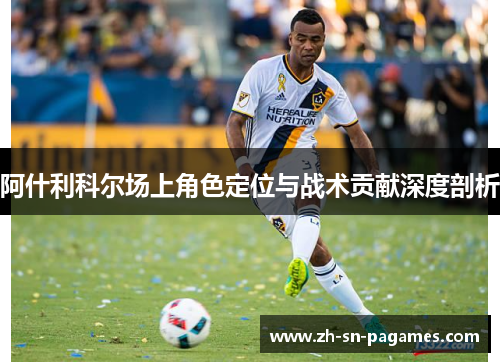 阿什利科尔场上角色定位与战术贡献深度剖析