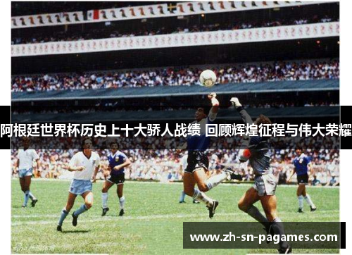 阿根廷世界杯历史上十大骄人战绩 回顾辉煌征程与伟大荣耀 阿根廷世界杯历史上十大骄人战绩 回顾辉煌征程与伟大荣耀