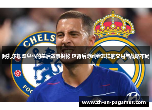 阿扎尔加盟皇马的幕后故事揭秘 这背后隐藏着怎样的交易与战略布局 阿扎尔加盟皇马的幕后故事揭秘 这背后隐藏着怎样的交易与战略布局