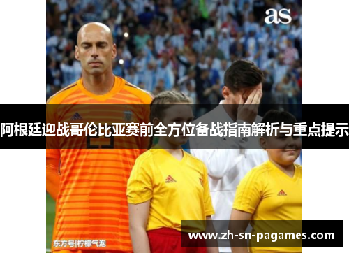 阿根廷迎战哥伦比亚赛前全方位备战指南解析与重点提示 阿根廷迎战哥伦比亚赛前全方位备战指南解析与重点提示
