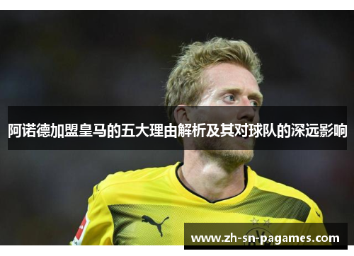 阿诺德加盟皇马的五大理由解析及其对球队的深远影响 阿诺德加盟皇马的五大理由解析及其对球队的深远影响