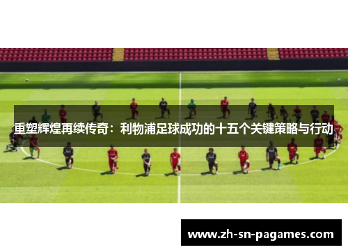 重塑辉煌再续传奇：利物浦足球成功的十五个关键策略与行动