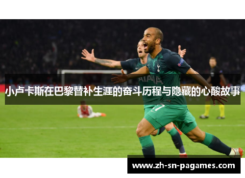 小卢卡斯在巴黎替补生涯的奋斗历程与隐藏的心酸故事 小卢卡斯在巴黎替补生涯的奋斗历程与隐藏的心酸故事