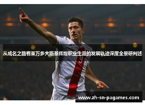 从成名之路看莱万多夫斯基辉煌职业生涯的发展轨迹深度全景研判述 从成名之路看莱万多夫斯基辉煌职业生涯的发展轨迹深度全景研判述