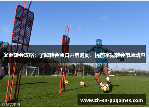 冬窗转会攻略:了解转会窗口开启时间,提前掌握转会市场动态 冬窗转会攻略:了解转会窗口开启时间,提前掌握转会市场动态