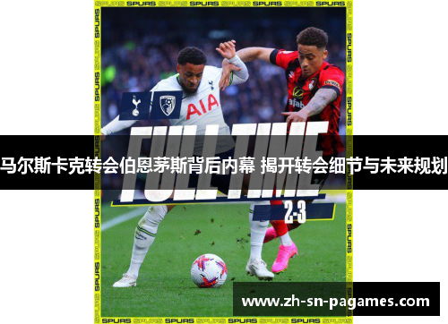 马尔斯卡克转会伯恩茅斯背后内幕 揭开转会细节与未来规划
