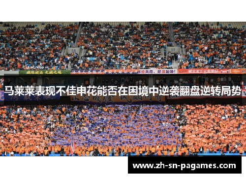 马莱莱表现不佳申花能否在困境中逆袭翻盘逆转局势 马莱莱表现不佳申花能否在困境中逆袭翻盘逆转局势