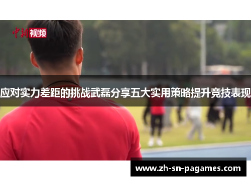 应对实力差距的挑战武磊分享五大实用策略提升竞技表现