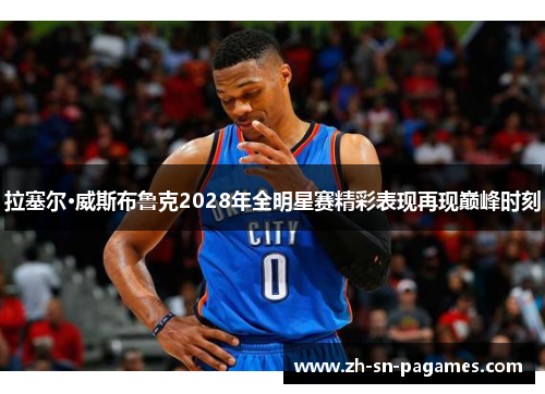 拉塞尔·威斯布鲁克2028年全明星赛精彩表现再现巅峰时刻