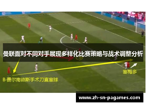 曼联面对不同对手展现多样化比赛策略与战术调整分析