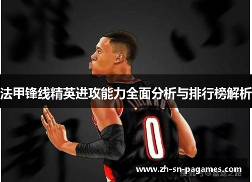 法甲锋线精英进攻能力全面分析与排行榜解析 法甲锋线精英进攻能力全面分析与排行榜解析