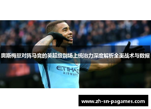奥斯梅恩对阵马竞的英超级别场上统治力深度解析全面战术与数据 奥斯梅恩对阵马竞的英超级别场上统治力深度解析全面战术与数据