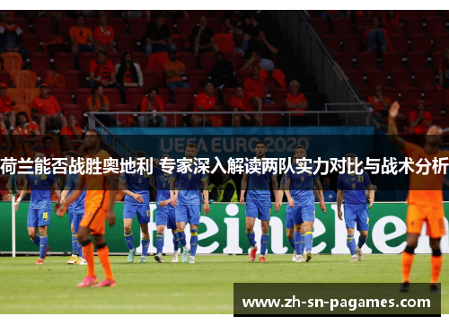 荷兰能否战胜奥地利 专家深入解读两队实力对比与战术分析