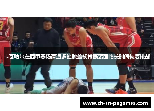 卡瓦哈尔在西甲赛场遭遇多处膝盖韧带撕裂面临长时间恢复挑战