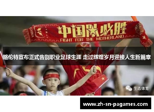 略伦特宣布正式告别职业足球生涯 走过辉煌岁月迎接人生新篇章