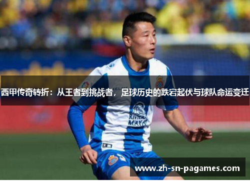 西甲传奇转折：从王者到挑战者，足球历史的跌宕起伏与球队命运变迁
