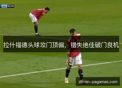 拉什福德头球攻门顶偏，错失绝佳破门良机
